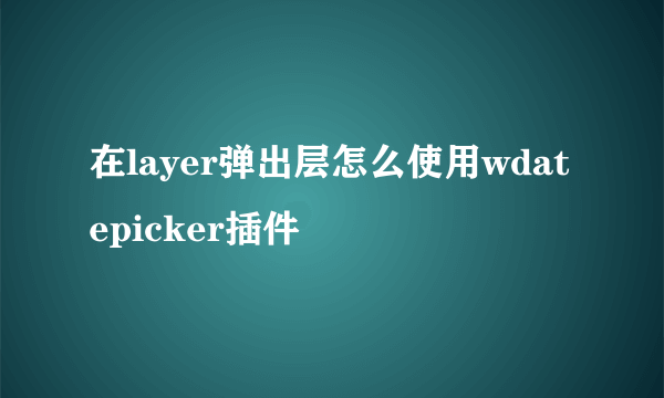 在layer弹出层怎么使用wdatepicker插件