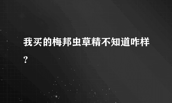 我买的梅邦虫草精不知道咋样？