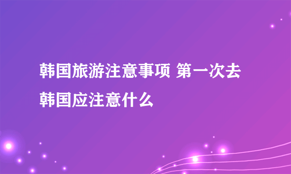 韩国旅游注意事项 第一次去韩国应注意什么