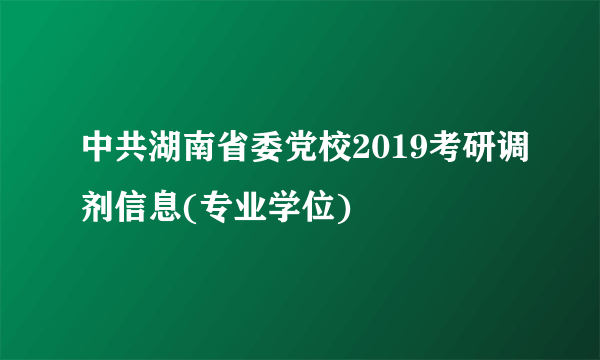 中共湖南省委党校2019考研调剂信息(专业学位)