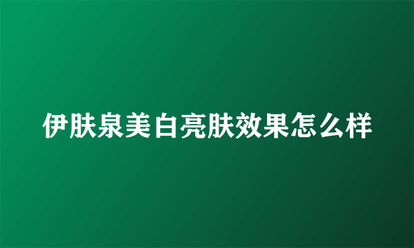 伊肤泉美白亮肤效果怎么样