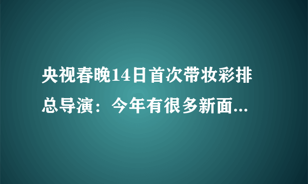 央视春晚14日首次带妆彩排 总导演：今年有很多新面孔_飞外网