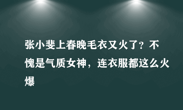 张小斐上春晚毛衣又火了？不愧是气质女神，连衣服都这么火爆