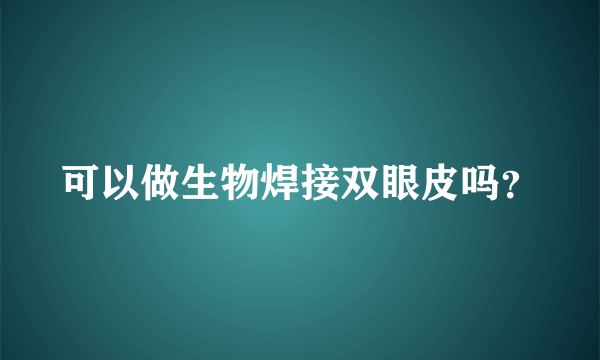 可以做生物焊接双眼皮吗？