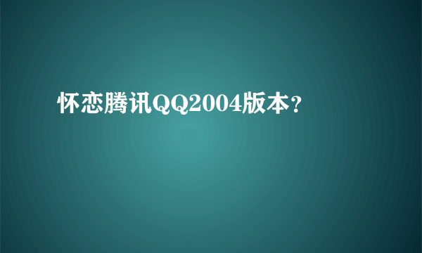 怀恋腾讯QQ2004版本？