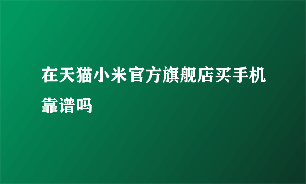 在天猫小米官方旗舰店买手机靠谱吗