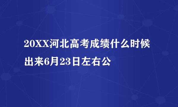 20XX河北高考成绩什么时候出来6月23日左右公