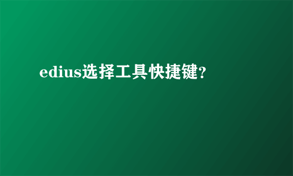 edius选择工具快捷键？