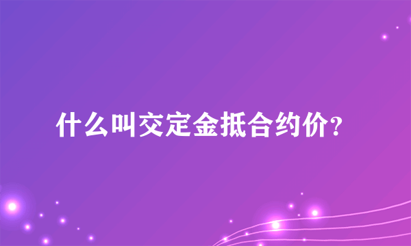 什么叫交定金抵合约价？