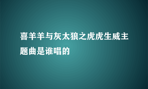 喜羊羊与灰太狼之虎虎生威主题曲是谁唱的