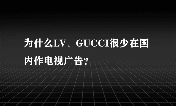 为什么LV、GUCCI很少在国内作电视广告？