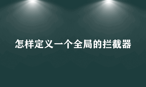 怎样定义一个全局的拦截器