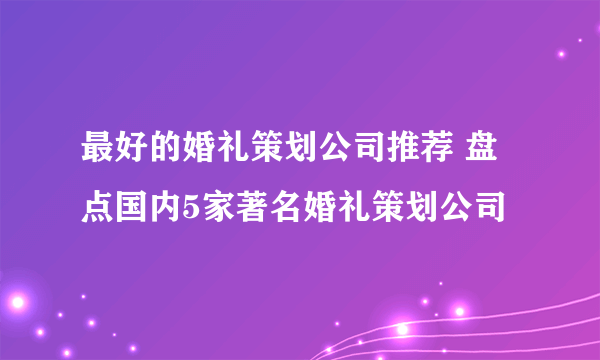 最好的婚礼策划公司推荐 盘点国内5家著名婚礼策划公司