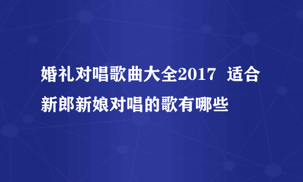 婚礼对唱歌曲大全2017  适合新郎新娘对唱的歌有哪些