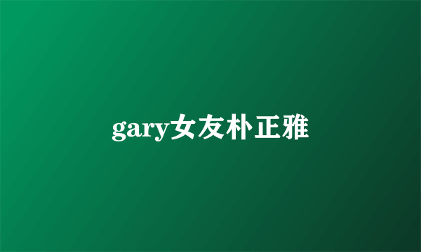 gary女友朴正雅