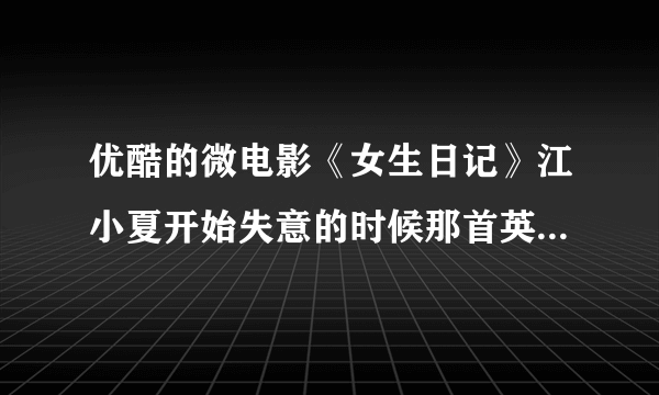 优酷的微电影《女生日记》江小夏开始失意的时候那首英文女声慢唱插曲叫做什么？