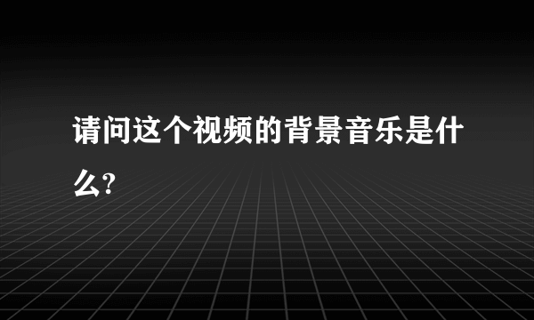 请问这个视频的背景音乐是什么?