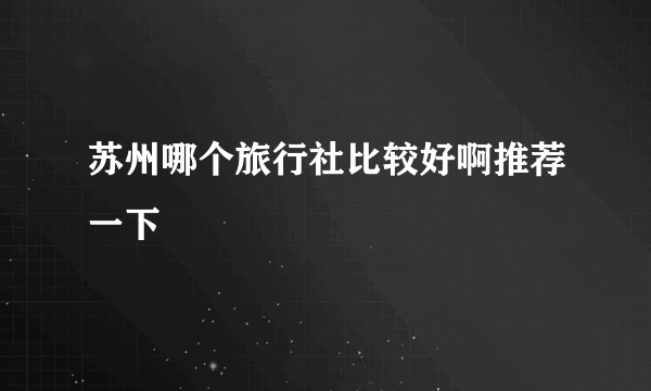 苏州哪个旅行社比较好啊推荐一下