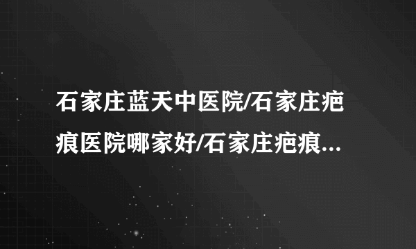 石家庄蓝天中医院/石家庄疤痕医院哪家好/石家庄疤痕医院排名-烫伤疤怎么形成的