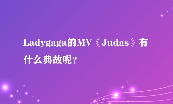 Ladygaga的MV《Judas》有什么典故呢？