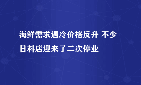 海鲜需求遇冷价格反升 不少日料店迎来了二次停业