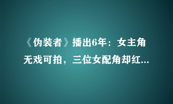 《伪装者》播出6年：女主角无戏可拍，三位女配角却红得发紫，这是为何？