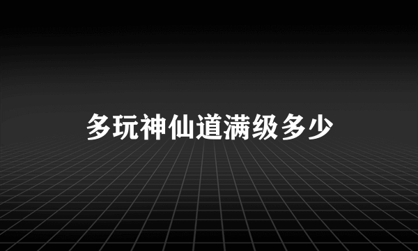 多玩神仙道满级多少