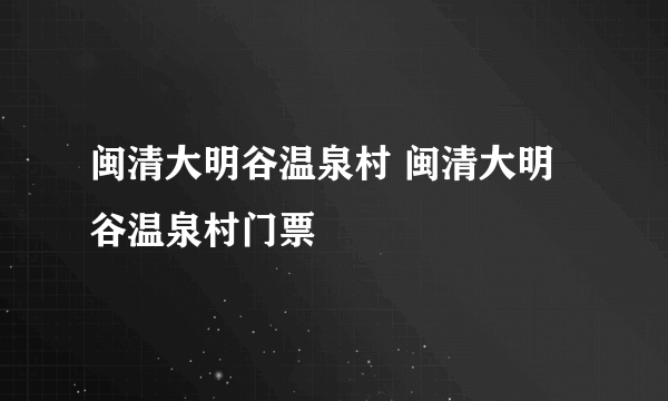 闽清大明谷温泉村 闽清大明谷温泉村门票