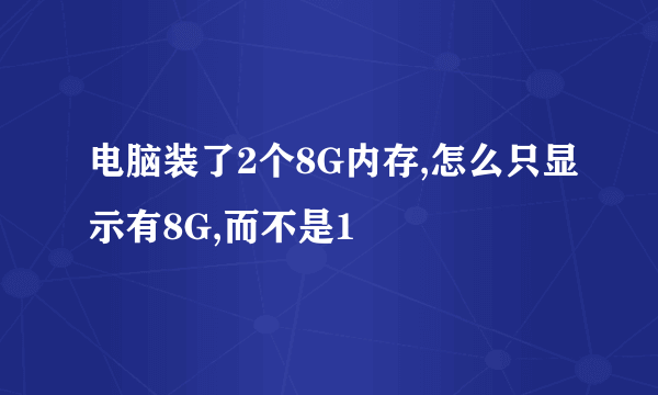 电脑装了2个8G内存,怎么只显示有8G,而不是1