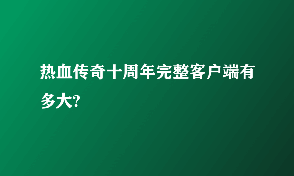 热血传奇十周年完整客户端有多大?