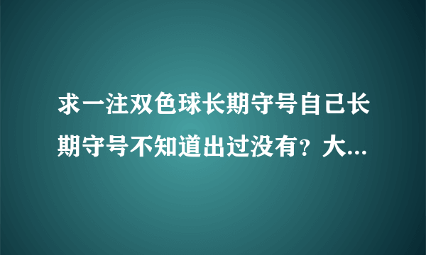 求一注双色球长期守号自己长期守号不知道出过没有？大家分享交流下的噢…