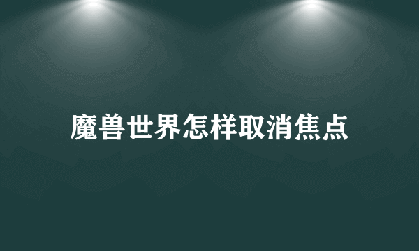 魔兽世界怎样取消焦点