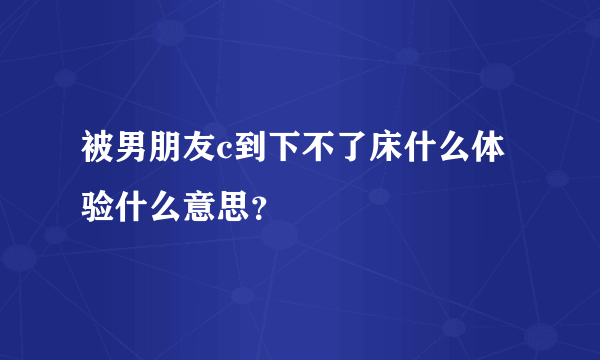 被男朋友c到下不了床什么体验什么意思？