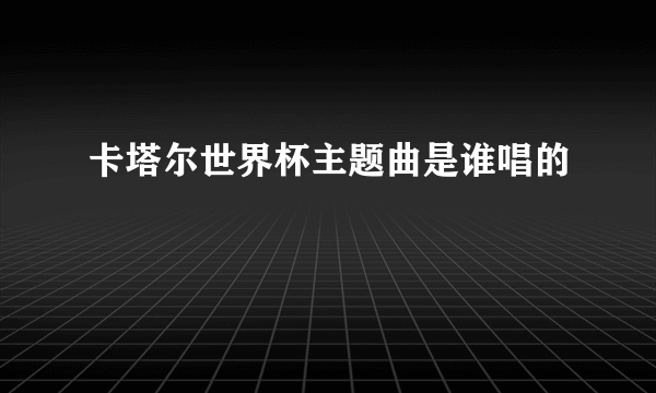 卡塔尔世界杯主题曲是谁唱的