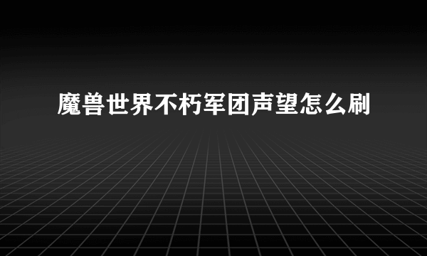 魔兽世界不朽军团声望怎么刷