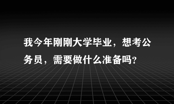 我今年刚刚大学毕业，想考公务员，需要做什么准备吗？