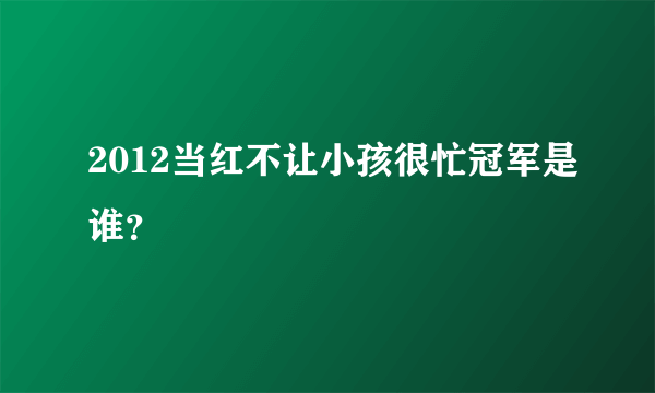 2012当红不让小孩很忙冠军是谁？