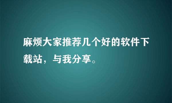 麻烦大家推荐几个好的软件下载站，与我分享。