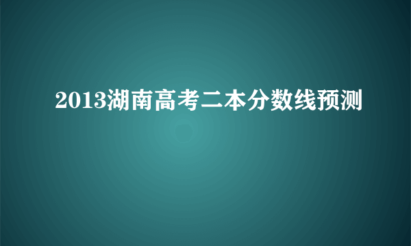 2013湖南高考二本分数线预测