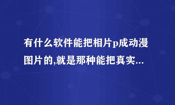 有什么软件能把相片p成动漫图片的,就是那种能把真实人物p成动漫人物的那种,美图秀秀魔漫相机什么的就