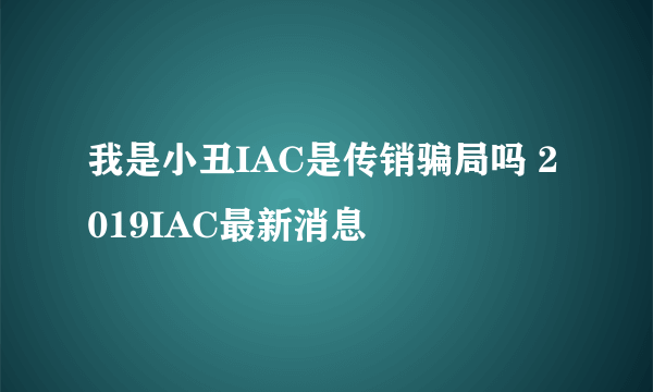 我是小丑IAC是传销骗局吗 2019IAC最新消息