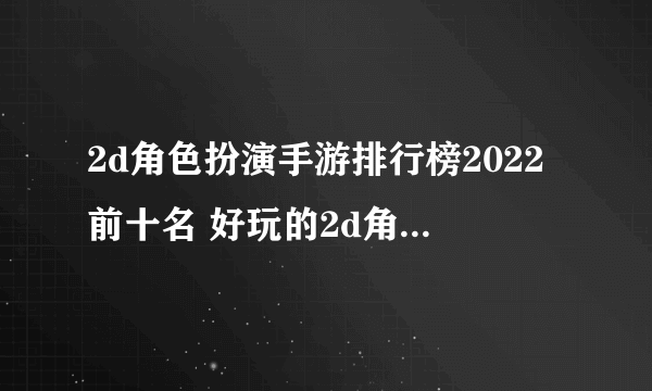 2d角色扮演手游排行榜2022前十名 好玩的2d角色扮演手游推荐