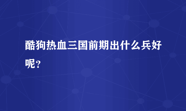 酷狗热血三国前期出什么兵好呢？