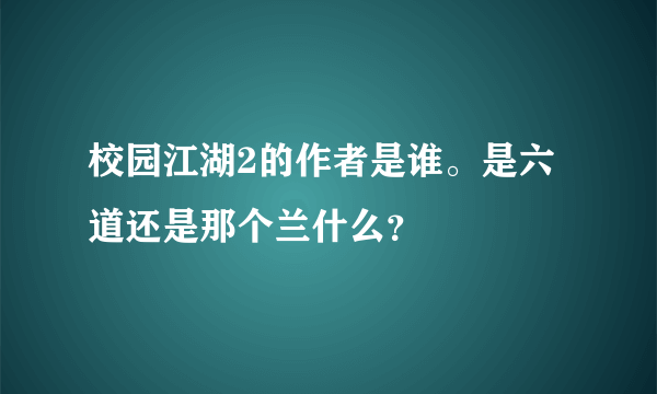 校园江湖2的作者是谁。是六道还是那个兰什么？