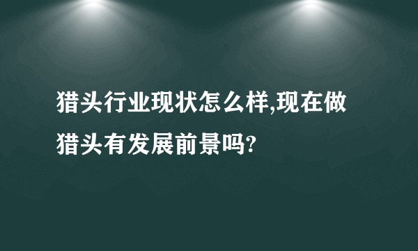 猎头行业现状怎么样,现在做猎头有发展前景吗?