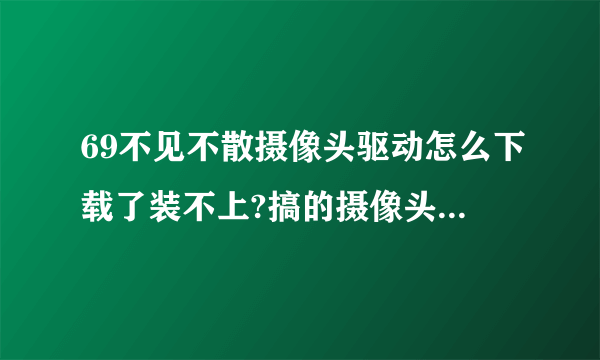 69不见不散摄像头驱动怎么下载了装不上?搞的摄像头都不能用?请问那儿有这种驱动下载??急!!!