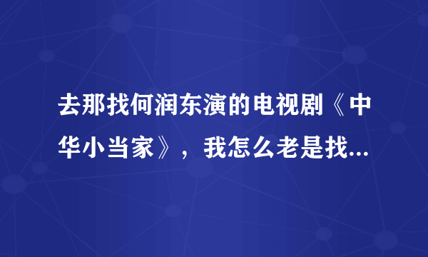 去那找何润东演的电视剧《中华小当家》，我怎么老是找的是动画片啊 。有那为大哥知道。谢谢了