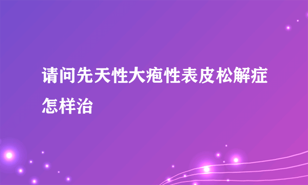 请问先天性大疱性表皮松解症怎样治