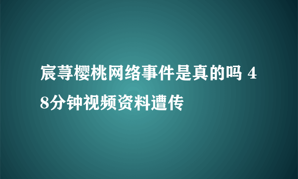 宸荨樱桃网络事件是真的吗 48分钟视频资料遭传