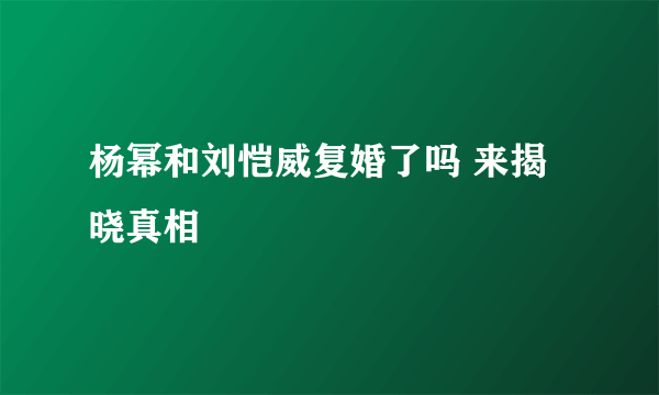 杨幂和刘恺威复婚了吗 来揭晓真相